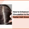 How to Enhance Blood Circulation to the Scalp for Faster Hair Growth