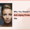 Why You Should Start Using Anti-Aging Products in Your 30s